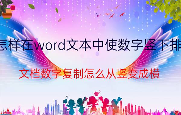 怎样在word文本中使数字竖下排列 文档数字复制怎么从竖变成横？